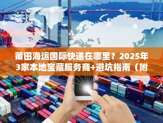 莆田海运国际快递在哪里？2025年3家本地宝藏服务商+避坑指南（附地址）
