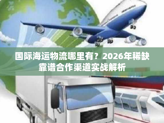 国际海运物流哪里有？2026年稀缺靠谱合作渠道实战解析