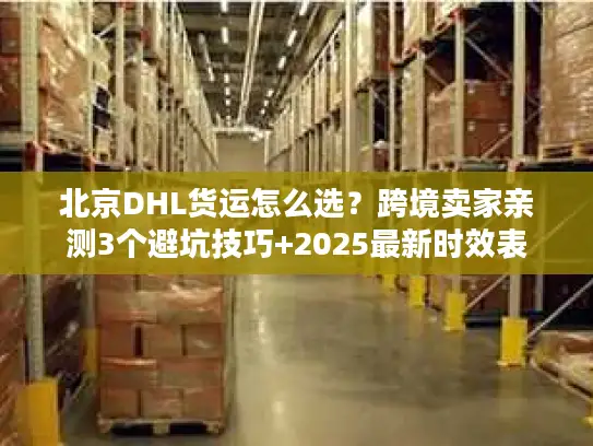 北京DHL货运怎么选？跨境卖家亲测3个避坑技巧+2025最新时效表