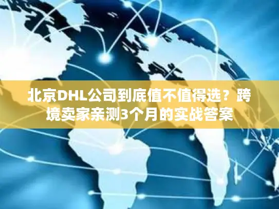 北京DHL公司到底值不值得选？跨境卖家亲测3个月的实战答案
