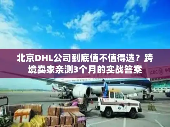 北京DHL公司到底值不值得选？跨境卖家亲测3个月的实战答案