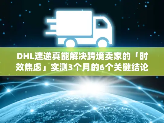 DHL速递真能解决跨境卖家的「时效焦虑」实测3个月的6个关键结论