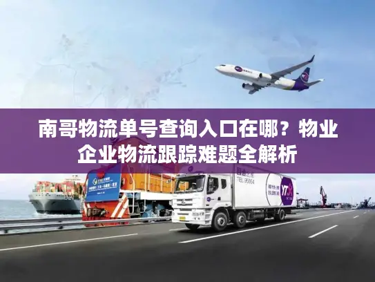 南哥物流单号查询入口在哪?物业企业物流跟踪难题全解析 南哥物流单号查询入口在哪?物业企业物流跟踪难题全解析