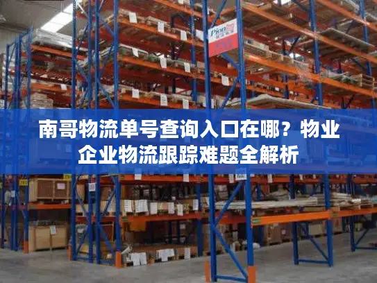 南哥物流单号查询入口在哪?物业企业物流跟踪难题全解析 南哥物流单号查询入口在哪?物业企业物流跟踪难题全解析