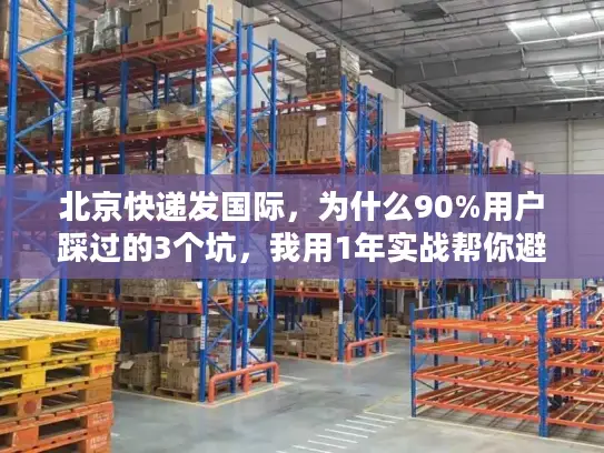 北京快递发国际，为什么90%用户踩过的3个坑，我用1年实战帮你避了？