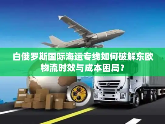 白俄罗斯国际海运专线如何破解东欧物流时效与成本困局？