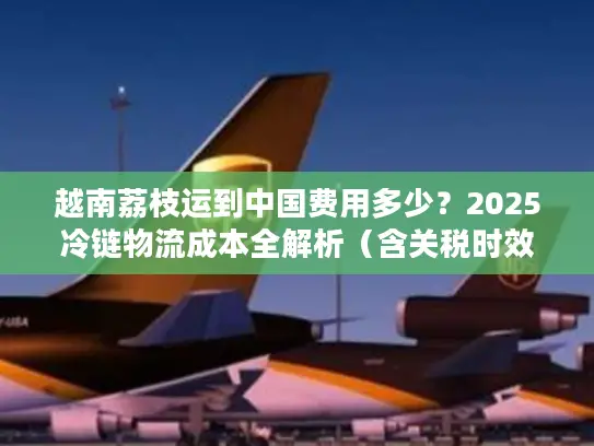 越南荔枝运到中国费用多少？2025冷链物流成本全解析（含关税时效）