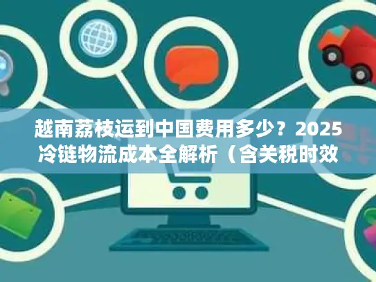 越南荔枝运到中国费用多少？2025冷链物流成本全解析（含关税时效）