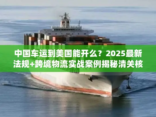 中国车运到美国能开么？2025最新法规+跨境物流实战案例揭秘清关核心难点