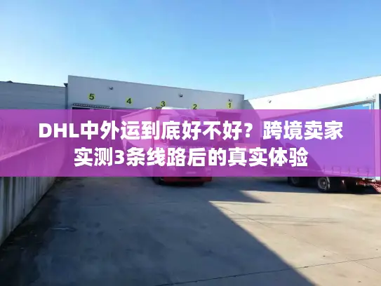 DHL中外运到底好不好？跨境卖家实测3条线路后的真实体验