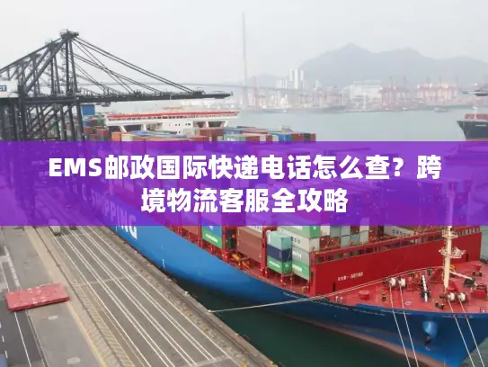 EMS邮政国际快递电话怎么查？跨境物流客服全攻略