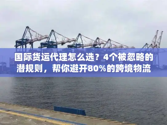 国际货运代理怎么选？4个被忽略的潜规则，帮你避开80%的跨境物流坑