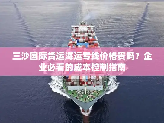 三沙国际货运海运专线价格贵吗？企业必看的成本控制指南