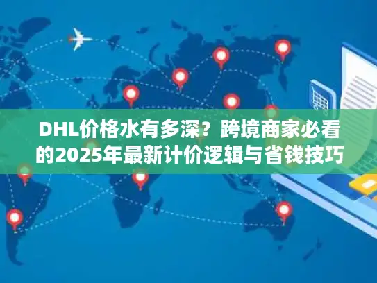 DHL价格水有多深？跨境商家必看的2025年最新计价逻辑与省钱技巧