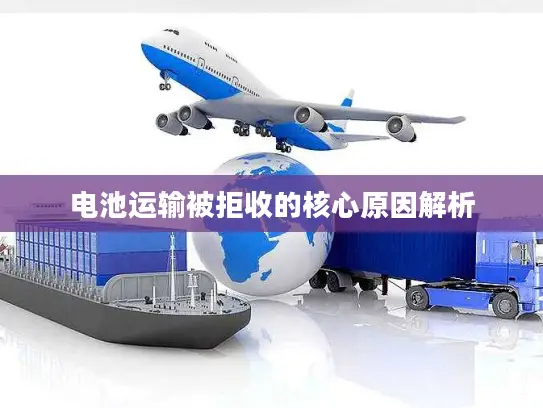 电池运输被拒收的核心原因解析
