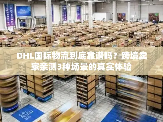 DHL国际物流到底靠谱吗？跨境卖家亲测3种场景的真实体验