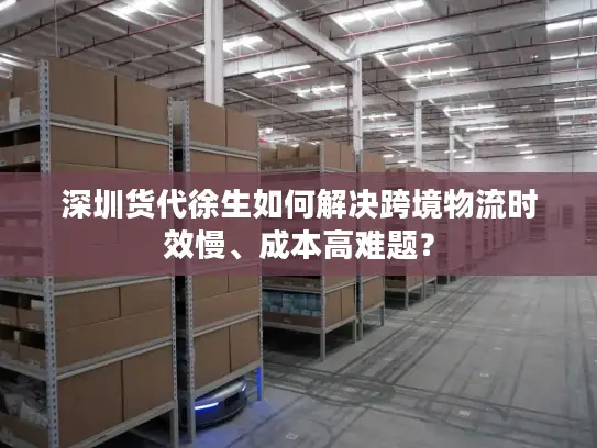 深圳货代徐生如何解决跨境物流时效慢、成本高难题？