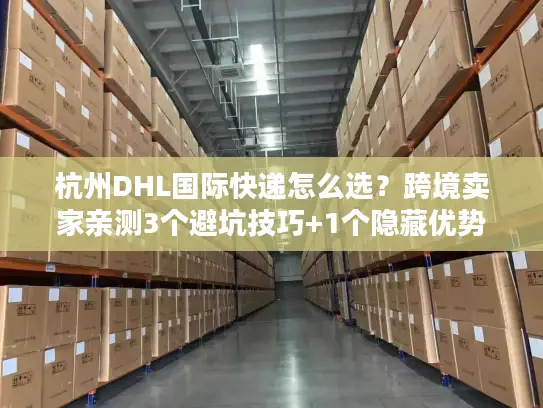 杭州DHL国际快递怎么选？跨境卖家亲测3个避坑技巧+1个隐藏优势