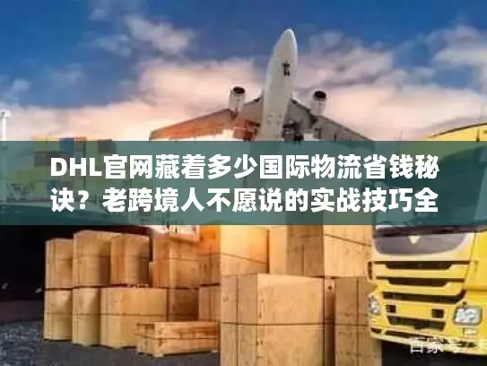 DHL官网藏着多少国际物流省钱秘诀？老跨境人不愿说的实战技巧全在这