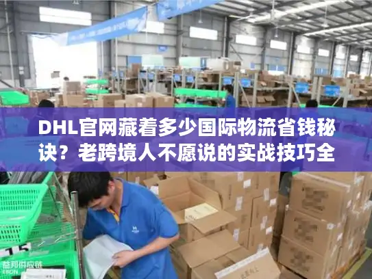 DHL官网藏着多少国际物流省钱秘诀？老跨境人不愿说的实战技巧全在这