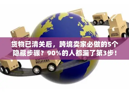 货物已清关后，跨境卖家必做的5个隐藏步骤？90%的人都漏了第3步！