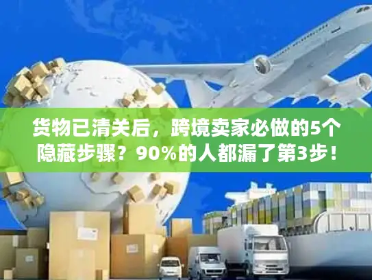 货物已清关后，跨境卖家必做的5个隐藏步骤？90%的人都漏了第3步！