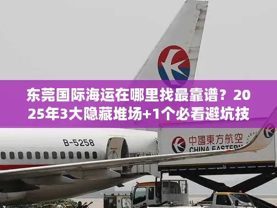 东莞国际海运在哪里找最靠谱?2025年3大隐藏堆场+1个必看避坑技巧 东莞国际海运在哪里找最靠谱?2025年3大隐藏堆场+1个必看避坑技巧
