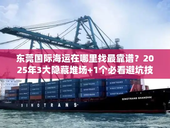 东莞国际海运在哪里找最靠谱?2025年3大隐藏堆场+1个必看避坑技巧 东莞国际海运在哪里找最靠谱?2025年3大隐藏堆场+1个必看避坑技巧
