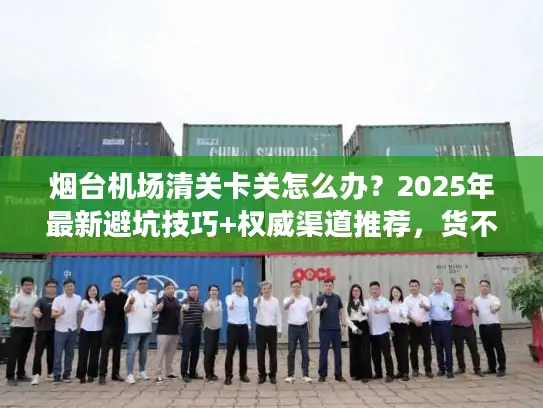 烟台机场清关卡关怎么办？2025年最新避坑技巧+权威渠道推荐，货不压港