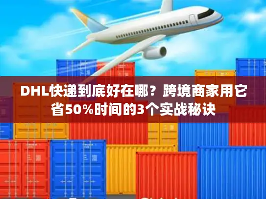 DHL快递到底好在哪？跨境商家用它省50%时间的3个实战秘诀