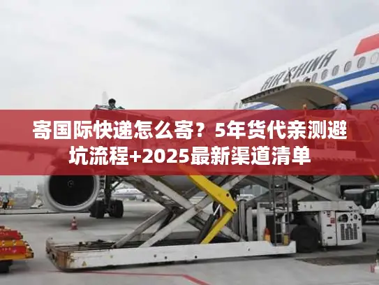 寄国际快递怎么寄？5年货代亲测避坑流程+2025最新渠道清单
