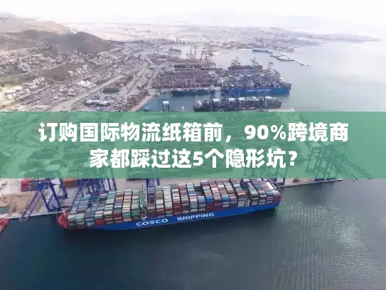 订购国际物流纸箱前，90%跨境商家都踩过这5个隐形坑？
