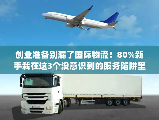 创业准备别漏了国际物流！80%新手栽在这3个没意识到的服务陷阱里