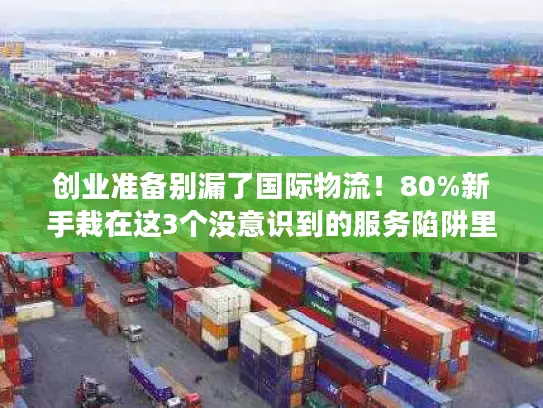 创业准备别漏了国际物流！80%新手栽在这3个没意识到的服务陷阱里