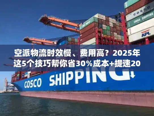 空派物流时效慢、费用高？2025年这5个技巧帮你省30%成本+提速20%！