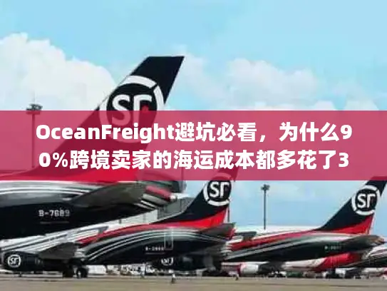 OceanFreight避坑必看，为什么90%跨境卖家的海运成本都多花了30%？