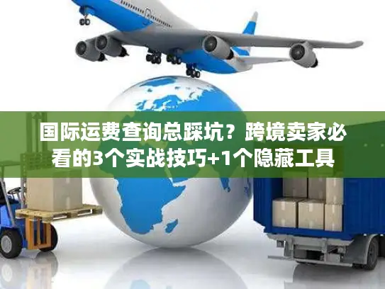 国际运费查询总踩坑？跨境卖家必看的3个实战技巧+1个隐藏工具