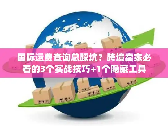 国际运费查询总踩坑？跨境卖家必看的3个实战技巧+1个隐藏工具