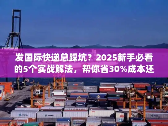 发国际快递总踩坑？2025新手必看的5个实战解法，帮你省30%成本还快3天