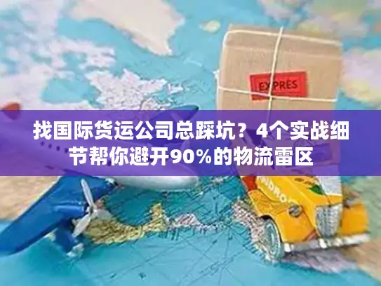 找国际货运公司总踩坑？4个实战细节帮你避开90%的物流雷区
