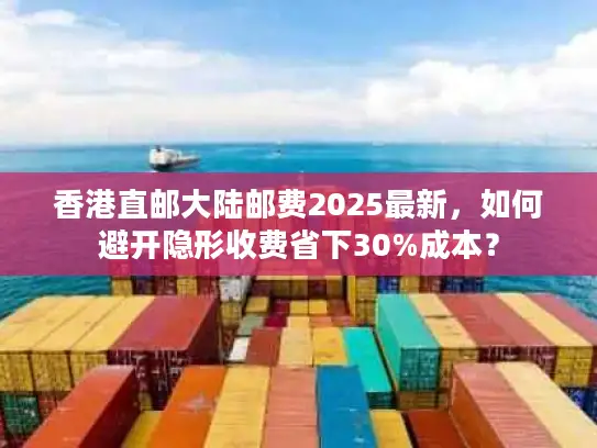 香港直邮大陆邮费2025最新，如何避开隐形收费省下30%成本？