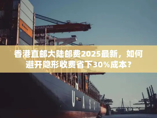 香港直邮大陆邮费2025最新，如何避开隐形收费省下30%成本？
