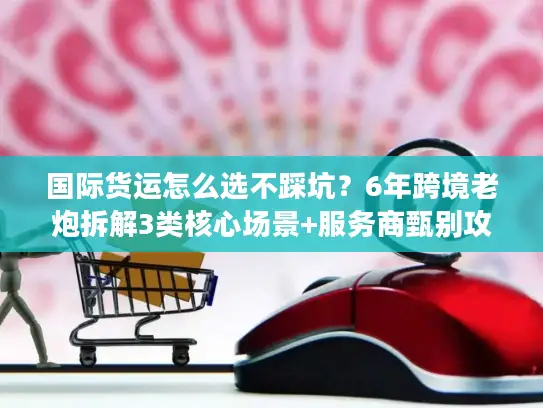 国际货运怎么选不踩坑？6年跨境老炮拆解3类核心场景+服务商甄别攻略