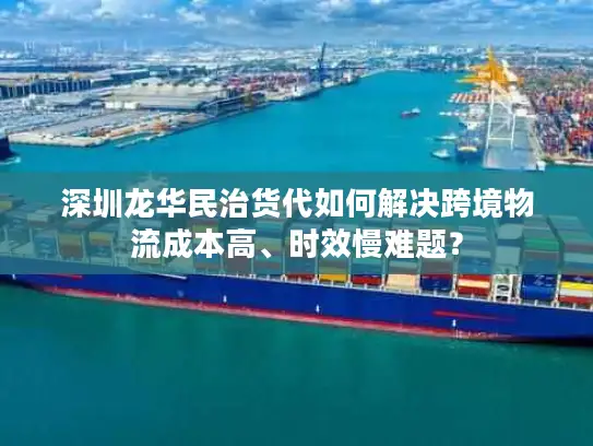 深圳龙华民治货代如何解决跨境物流成本高、时效慢难题？