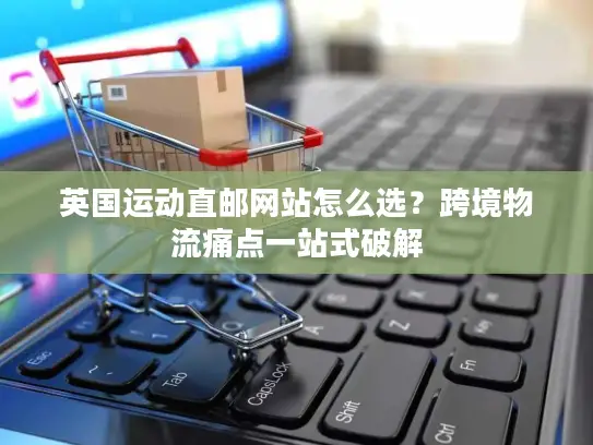 英国运动直邮网站怎么选？跨境物流痛点一站式破解