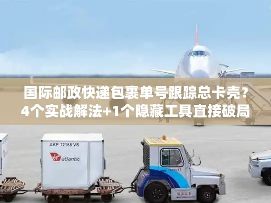 国际邮政快递包裹单号跟踪总卡壳？4个实战解法+1个隐藏工具直接破局