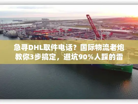 急寻DHL取件电话？国际物流老炮教你3步搞定，避坑90%人踩的雷
