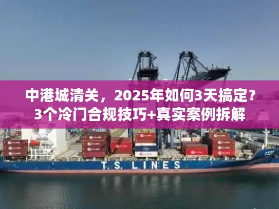 中港城清关，2025年如何3天搞定？3个冷门合规技巧+真实案例拆解