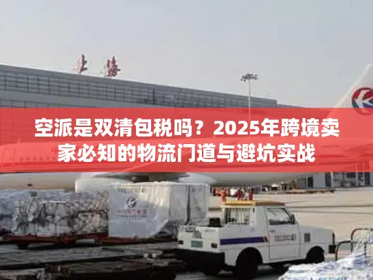 空派是双清包税吗？2025年跨境卖家必知的物流门道与避坑实战