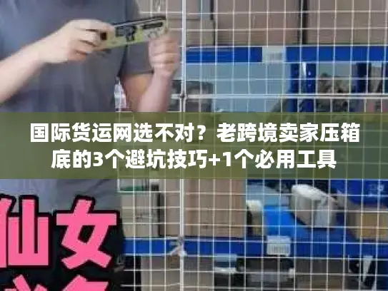 国际货运网选不对？老跨境卖家压箱底的3个避坑技巧+1个必用工具